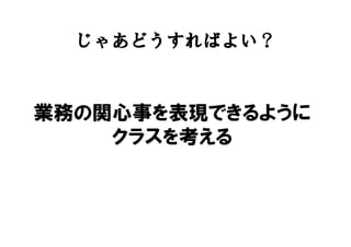 じゃあどうすればよい？
業務の関心事を表現できるように
クラスを考える
 