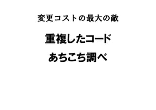 変更コストの最大の敵
重複したコード
あちこち調べ
 