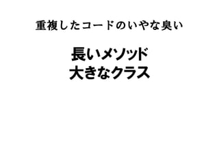 重複したコードのいやな臭い
長いメソッド
大きなクラス
 