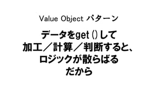 Value Object パターン
データをget()して
加工／計算／判断すると、
ロジックが散らばる
だから
 