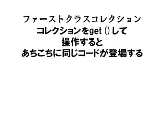 ファーストクラスコレクション
コレクションをget()して
操作すると
あちこちに同じコードが登場する
 