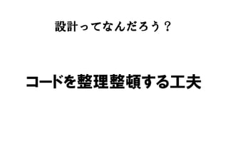 コードを整理整頓する工夫
設計ってなんだろう？
 