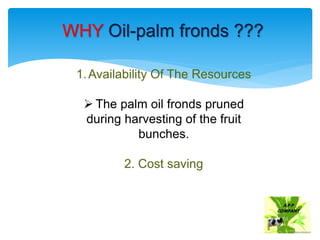 WHY Oil-palm fronds ???
1.Availability Of The Resources
 The palm oil fronds pruned
during harvesting of the fruit
bunches.
2. Cost saving
 