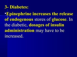 3- Diabetes:3- Diabetes:
•Epinephrine increases the releaseEpinephrine increases the release
of endogenousof endogenous stores ofstores of glucoseglucose. In. In
the diabetic,the diabetic, dosages of insulindosages of insulin
administrationadministration may have to bemay have to be
increased.increased.
 