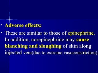 • Adverse effects:Adverse effects:
• These are similar to those ofThese are similar to those of epinephrine.epinephrine.
In addition, norepinephrine mayIn addition, norepinephrine may causecause
blanching and sloughingblanching and sloughing of skin alongof skin along
injectedinjected vein(due to extreme vasoconstriction).vein(due to extreme vasoconstriction).
 