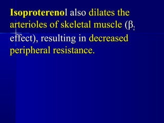 IsoproterenoIsoproterenol alsol also dilates thedilates the
arterioles of skeletal musclearterioles of skeletal muscle ((ββ22
effect), resulting ineffect), resulting in decreaseddecreased
peripheral resistance.peripheral resistance.
 