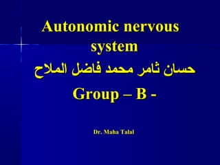 Autonomic nervousAutonomic nervous
systemsystem
‫الملح‬ ‫فاضل‬ ‫محمد‬ ‫ثامر‬ ‫حسان‬‫الملح‬ ‫فاضل‬ ‫محمد‬ ‫ثامر‬ ‫حسان‬
Group – B -Group – B -
Dr. Maha TalalDr. Maha Talal
 