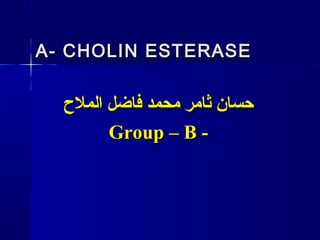 A- CHOLIN ESTERASEA- CHOLIN ESTERASE
‫الملح‬ ‫فاضل‬ ‫محمد‬ ‫ثامر‬ ‫حسان‬‫الملح‬ ‫فاضل‬ ‫محمد‬ ‫ثامر‬ ‫حسان‬
Group – B -Group – B -
 
