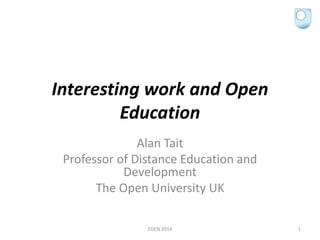 Interesting work and Open
Education
Alan Tait
Professor of Distance Education and
Development
The Open University UK
EDEN 2014 1
 