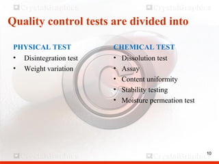 10
Quality control tests are divided into
PHYSICAL TEST
• Disintegration test
• Weight variation
CHEMICAL TEST
• Dissolution test
• Assay
• Content uniformity
• Stability testing
• Moisture permeation test
10
 