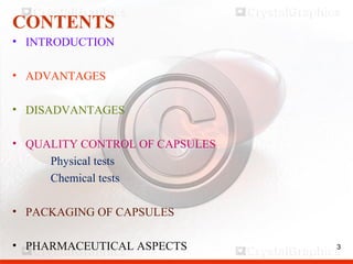 3
CONTENTS
• INTRODUCTION
• ADVANTAGES
• DISADVANTAGES
• QUALITY CONTROL OF CAPSULES
Physical tests
Chemical tests
• PACKAGING OF CAPSULES
• PHARMACEUTICAL ASPECTS 3
 