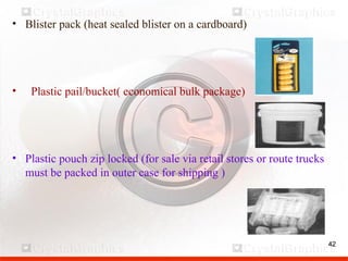 42
• Blister pack (heat sealed blister on a cardboard)
• Plastic pail/bucket( economical bulk package)
• Plastic pouch zip locked (for sale via retail stores or route trucks
must be packed in outer case for shipping )
42
 