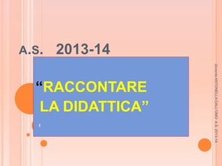 A.S. 2013-14
“RACCONTARE
LA DIDATTICA”
docenteANTONELLADALL'OMOA.S.2013-14
1
 