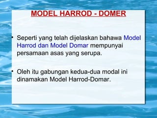 MODEL HARROD - DOMER

Seperti yang telah dijelaskan bahawa Model
Harrod dan Model Domar mempunyai
persamaan asas yang serupa.

Oleh itu gabungan kedua-dua modal ini
dinamakan Model Harrod-Domar.
 