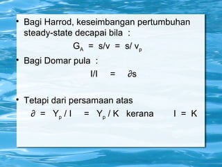 
Bagi Harrod, keseimbangan pertumbuhan
steady-state decapai bila :
GA = s/v = s/ vp

Bagi Domar pula :
I/I = ∂s

Tetapi dari persamaan atas
∂ = Yp / I = Yp / K kerana I = K
 