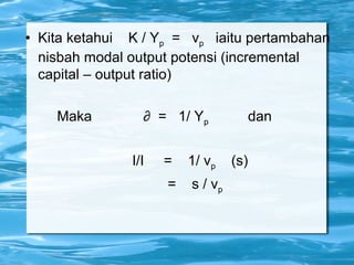  Kita ketahui K / Yp = vp iaitu pertambahan
nisbah modal output potensi (incremental
capital – output ratio)
Maka ∂ = 1/ Yp dan
I/I = 1/ vp (s)
= s / vp
 