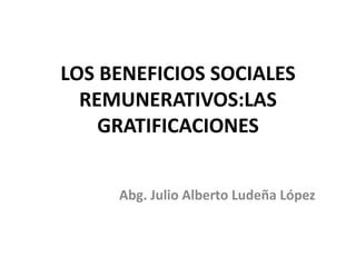LOS BENEFICIOS SOCIALES
REMUNERATIVOS:LAS
GRATIFICACIONES
Abg. Julio Alberto Ludeña López
 