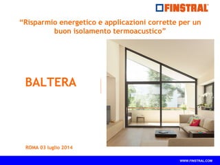 WWW.FINSTRAL.COM
“Risparmio energetico e applicazioni corrette per un
buon isolamento termoacustico”
ROMA 03 luglio 2014
BALTERA
 