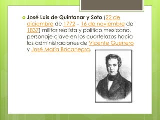  José Luis de Quintanar y Soto (22 de
diciembre de 1772 – 16 de noviembre de
1837) militar realista y político mexicano,
personaje clave en los cuartelazos hacia
las administraciones de Vicente Guerrero
y José María Bocanegra.
 