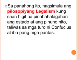 Sa panahong ito, nagsimula ang
pilosopiyang Legalism kung
saan higit na pinahahalagahan
ang estado at ang pinuno nito,
taliwas sa mga turo ni Confucius
at iba pang mga pantas.
 
