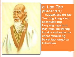 b. Lao Tzu
(604-517 B.C.)
– nagpakilala ng Tao
Te-ching kung saan
nakasulat ang
kanyang mga turo.
May mga paliwanag
ito ukol sa landas na
dapat tahakin ng
bawat tao tungo sa
kabutihan
 