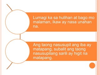 Lumagi ka sa hulihan at bago mo
malaman, ikaw ay nasa unahan
na.
Ang taong nasusupil ang iba ay
matapang, subalit ang taong
nasusupilang sarili ay higit na
matapang.
 