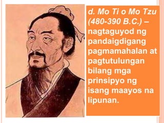 d. Mo Ti o Mo Tzu
(480-390 B.C.) –
nagtaguyod ng
pandaigdigang
pagmamahalan at
pagtutulungan
bilang mga
prinsipyo ng
isang maayos na
lipunan.
 