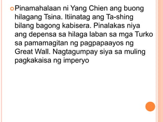 Pinamahalaan ni Yang Chien ang buong
hilagang Tsina. Itiinatag ang Ta-shing
bilang bagong kabisera. Pinalakas niya
ang depensa sa hilaga laban sa mga Turko
sa pamamagitan ng pagpapaayos ng
Great Wall. Nagtagumpay siya sa muling
pagkakaisa ng imperyo
 