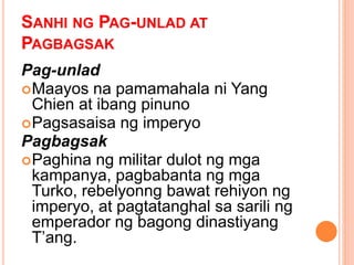 SANHI NG PAG-UNLAD AT
PAGBAGSAK
Pag-unlad
Maayos na pamamahala ni Yang
Chien at ibang pinuno
Pagsasaisa ng imperyo
Pagbagsak
Paghina ng militar dulot ng mga
kampanya, pagbabanta ng mga
Turko, rebelyonng bawat rehiyon ng
imperyo, at pagtatanghal sa sarili ng
emperador ng bagong dinastiyang
T’ang.
 