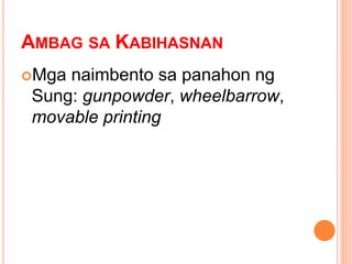 AMBAG SA KABIHASNAN
Mga naimbento sa panahon ng
Sung: gunpowder, wheelbarrow,
movable printing
 