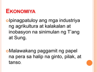 EKONOMIYA
Ipinagpatuloy ang mga industriya
ng agrikultura at kalakalan at
inobasyon na sinimulan ng T’ang
at Sung.
Malawakang paggamit ng papel
na pera sa halip na ginto, pilak, at
tanso.
 