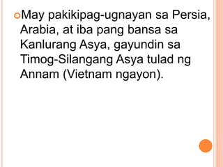 May pakikipag-ugnayan sa Persia,
Arabia, at iba pang bansa sa
Kanlurang Asya, gayundin sa
Timog-Silangang Asya tulad ng
Annam (Vietnam ngayon).
 
