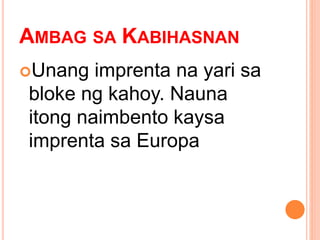 AMBAG SA KABIHASNAN
Unang imprenta na yari sa
bloke ng kahoy. Nauna
itong naimbento kaysa
imprenta sa Europa
 
