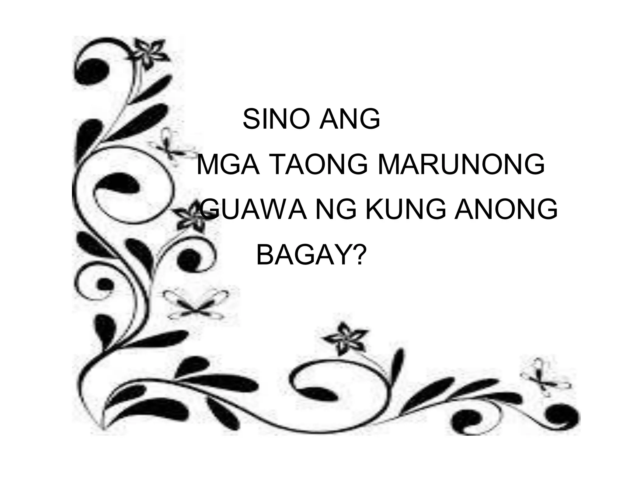 SINO ANG 
MGA TAONG MARUNONG 
GUAWA NG KUNG ANONG 
BAGAY? 
 