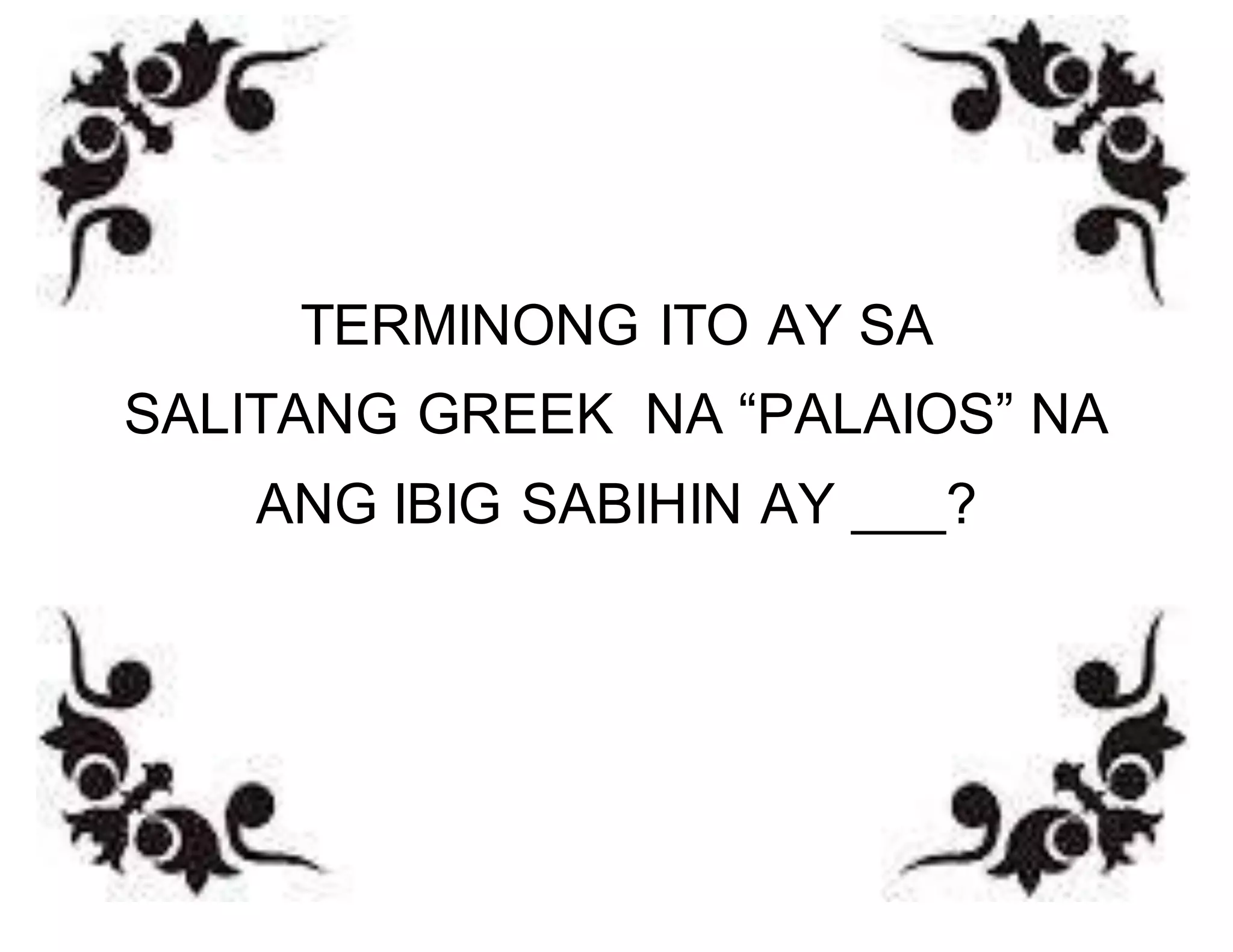 TERMINONG ITO AY SA 
SALITANG GREEK NA “PALAIOS” NA 
ANG IBIG SABIHIN AY ___? 
 