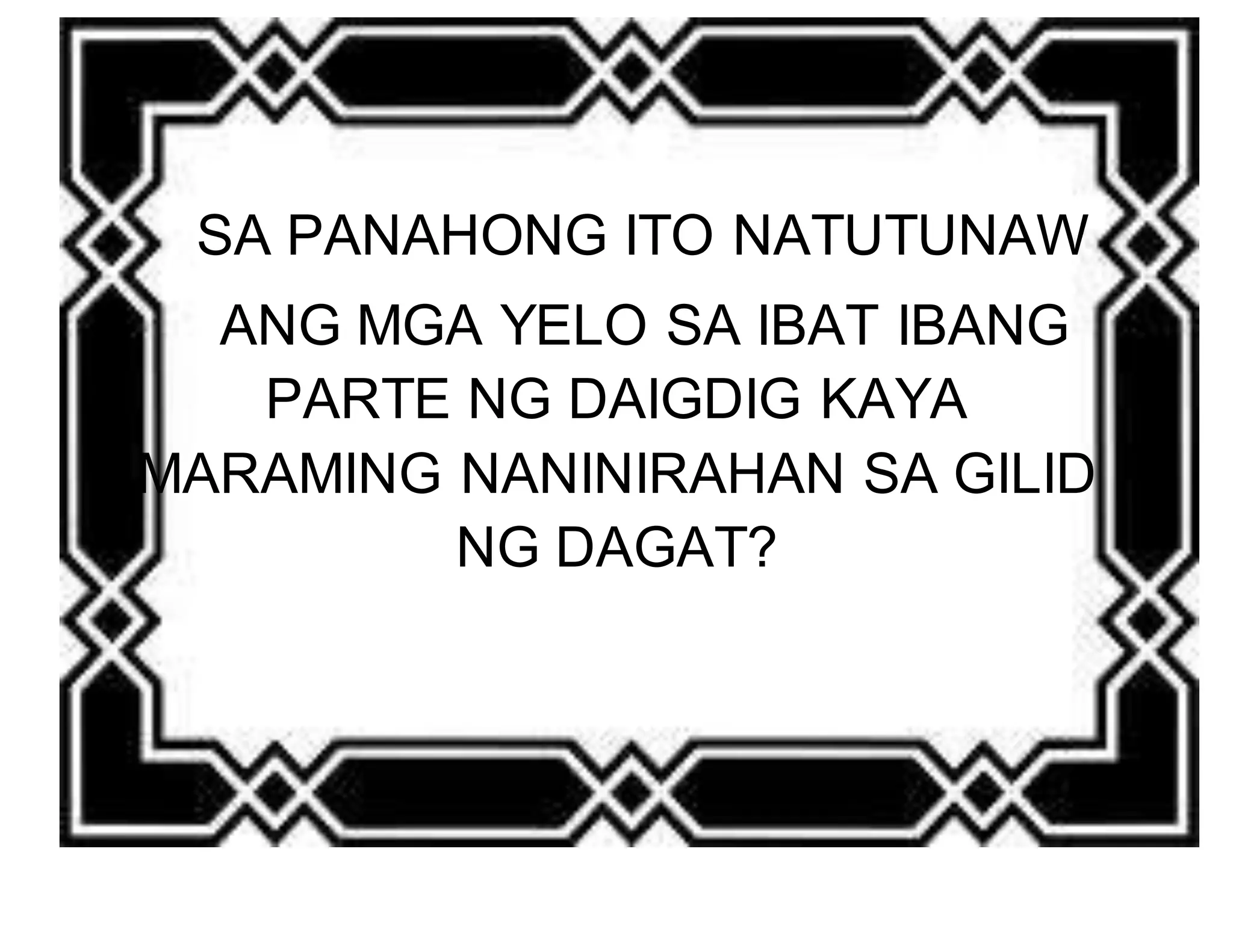 SA PANAHONG ITO NATUTUNAW 
ANG MGA YELO SA IBAT IBANG 
PARTE NG DAIGDIG KAYA 
MARAMING NANINIRAHAN SA GILID 
NG DAGAT? 
 