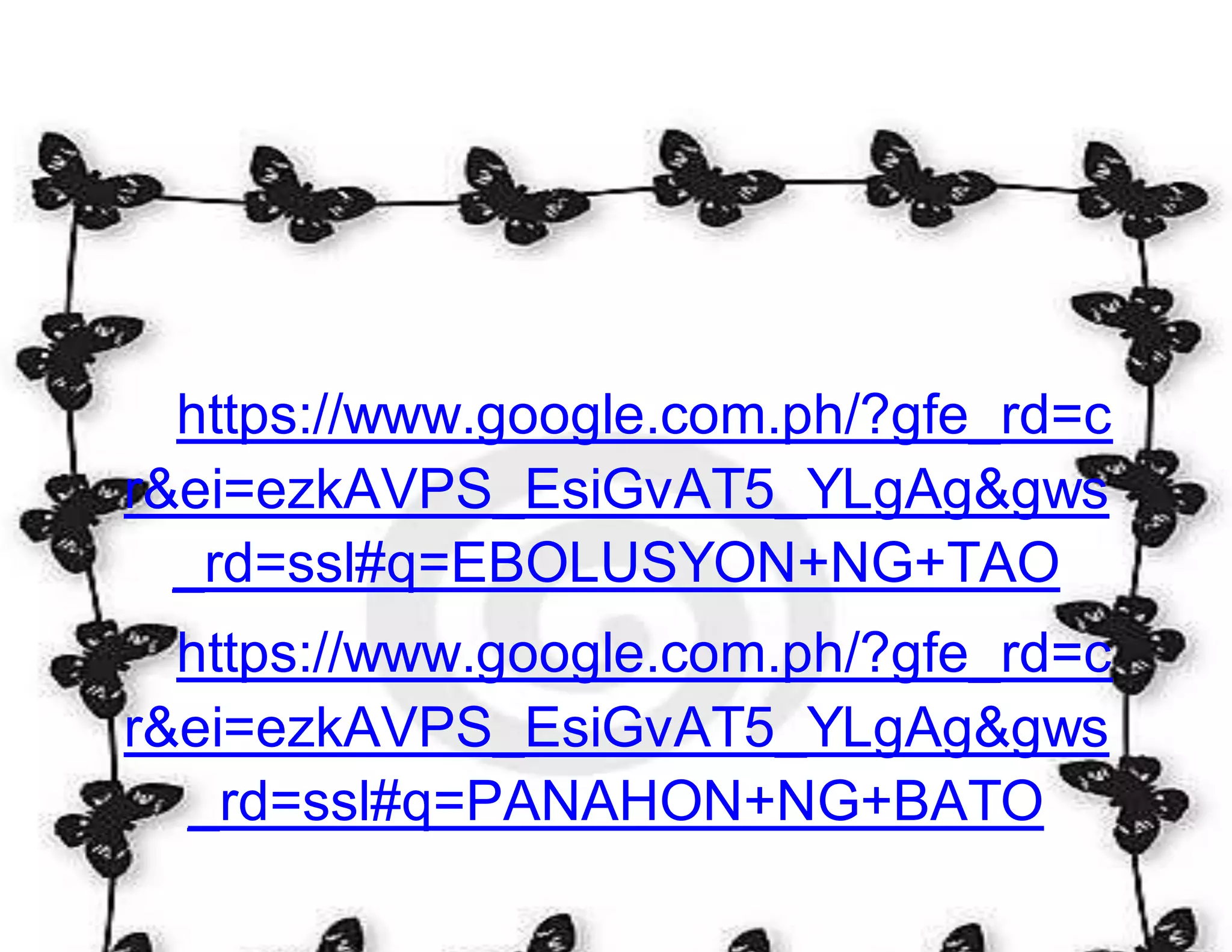 https://www.google.com.ph/?gfe_rd=c 
r&ei=ezkAVPS_EsiGvAT5_YLgAg&gws 
_rd=ssl#q=EBOLUSYON+NG+TAO 
https://www.google.com.ph/?gfe_rd=c 
r&ei=ezkAVPS_EsiGvAT5_YLgAg&gws 
_rd=ssl#q=PANAHON+NG+BATO 
 