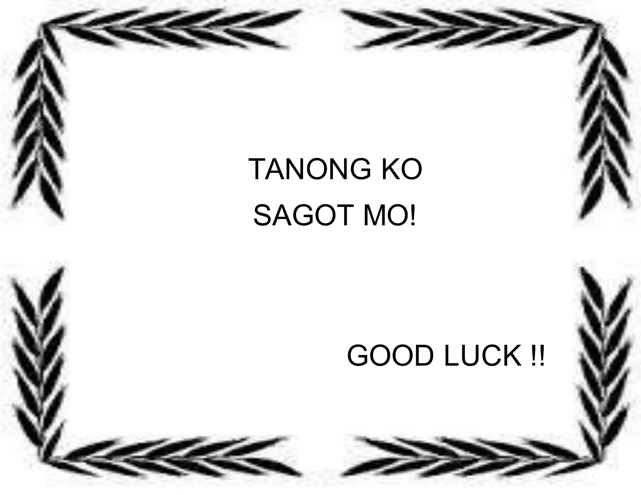 TANONG KO 
SAGOT MO! 
GOOD LUCK !! 
 