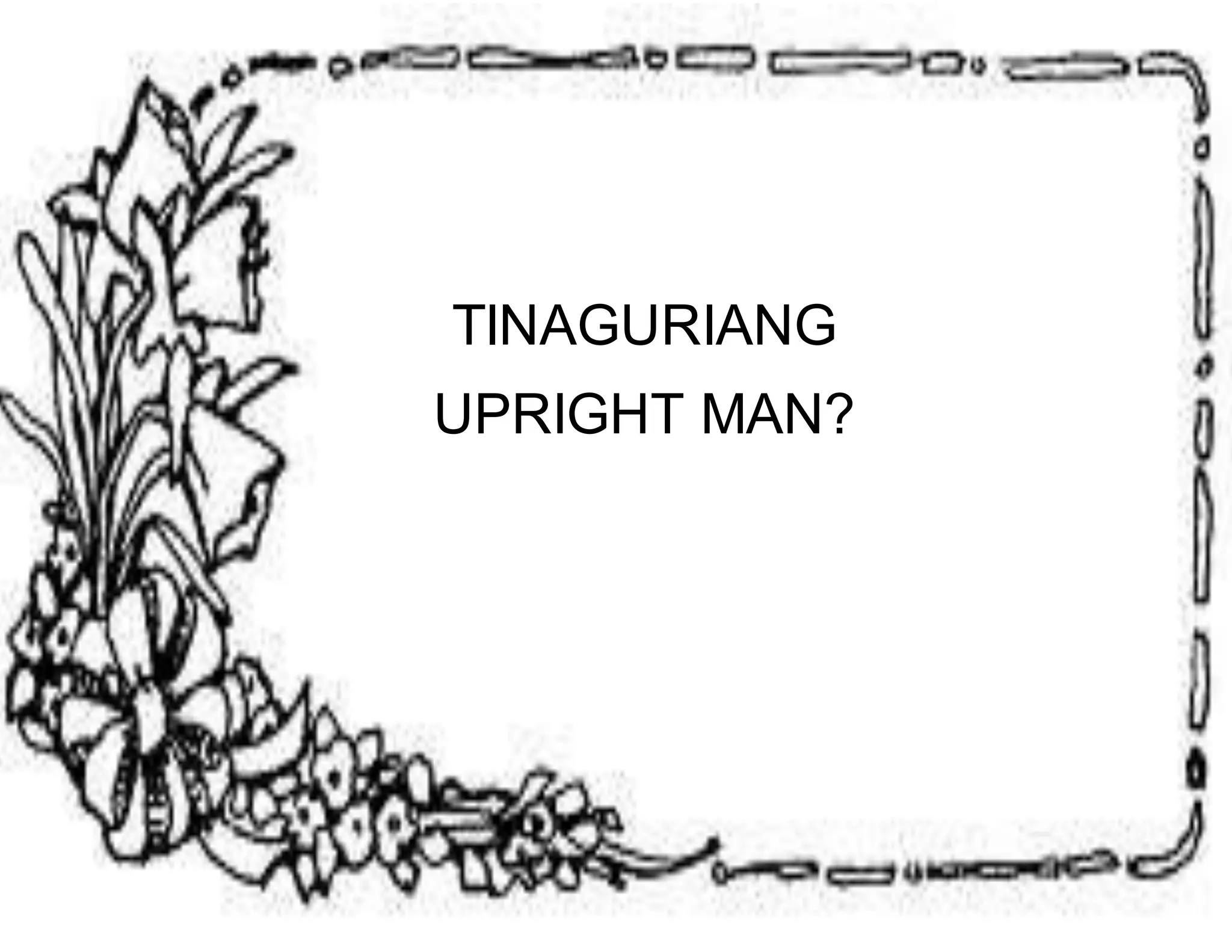 TINAGURIANG 
UPRIGHT MAN? 
 