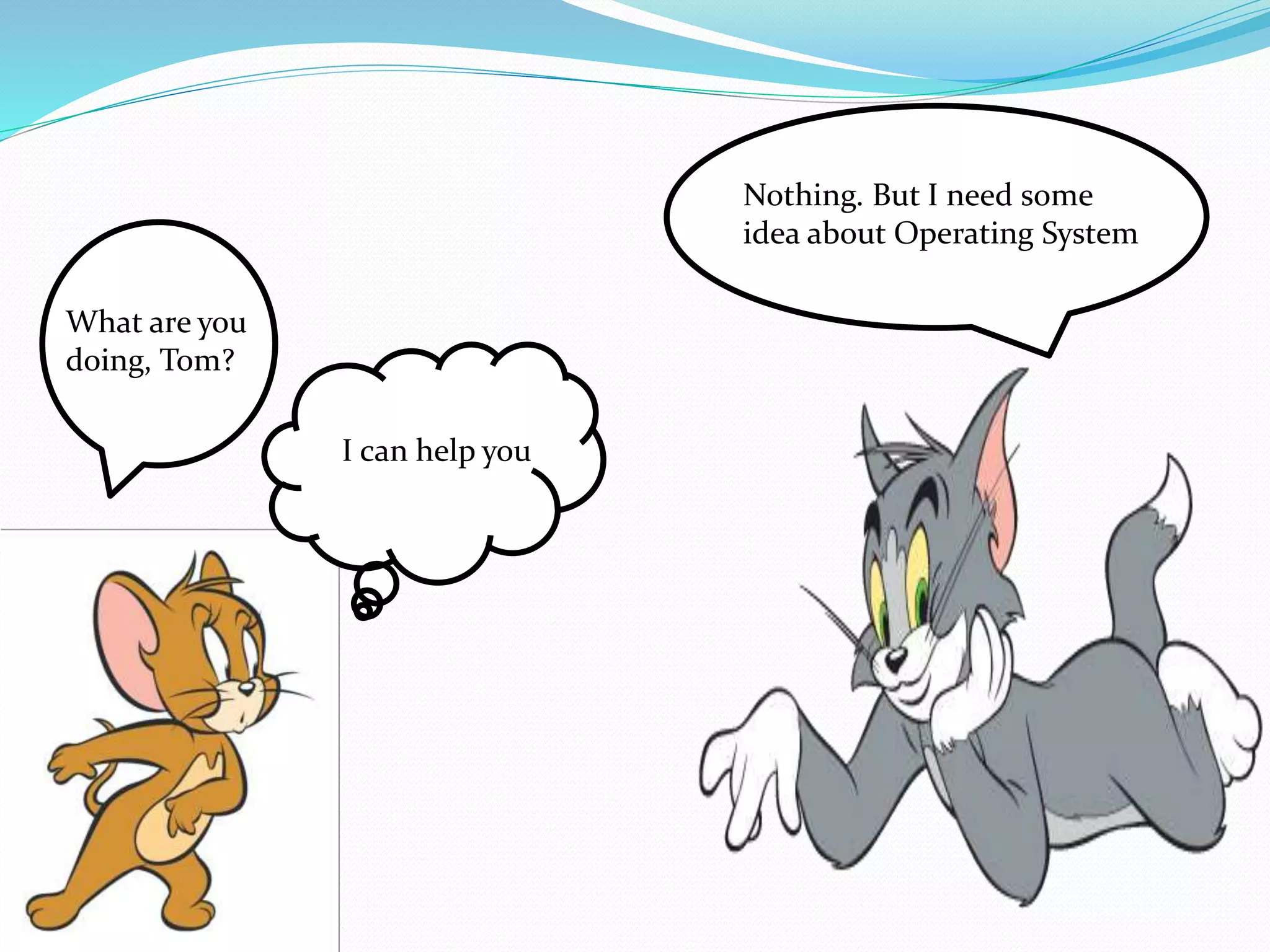 What are you 
doing, Tom? 
Nothing. But I need some 
idea about Operating System 
I can help you 
 