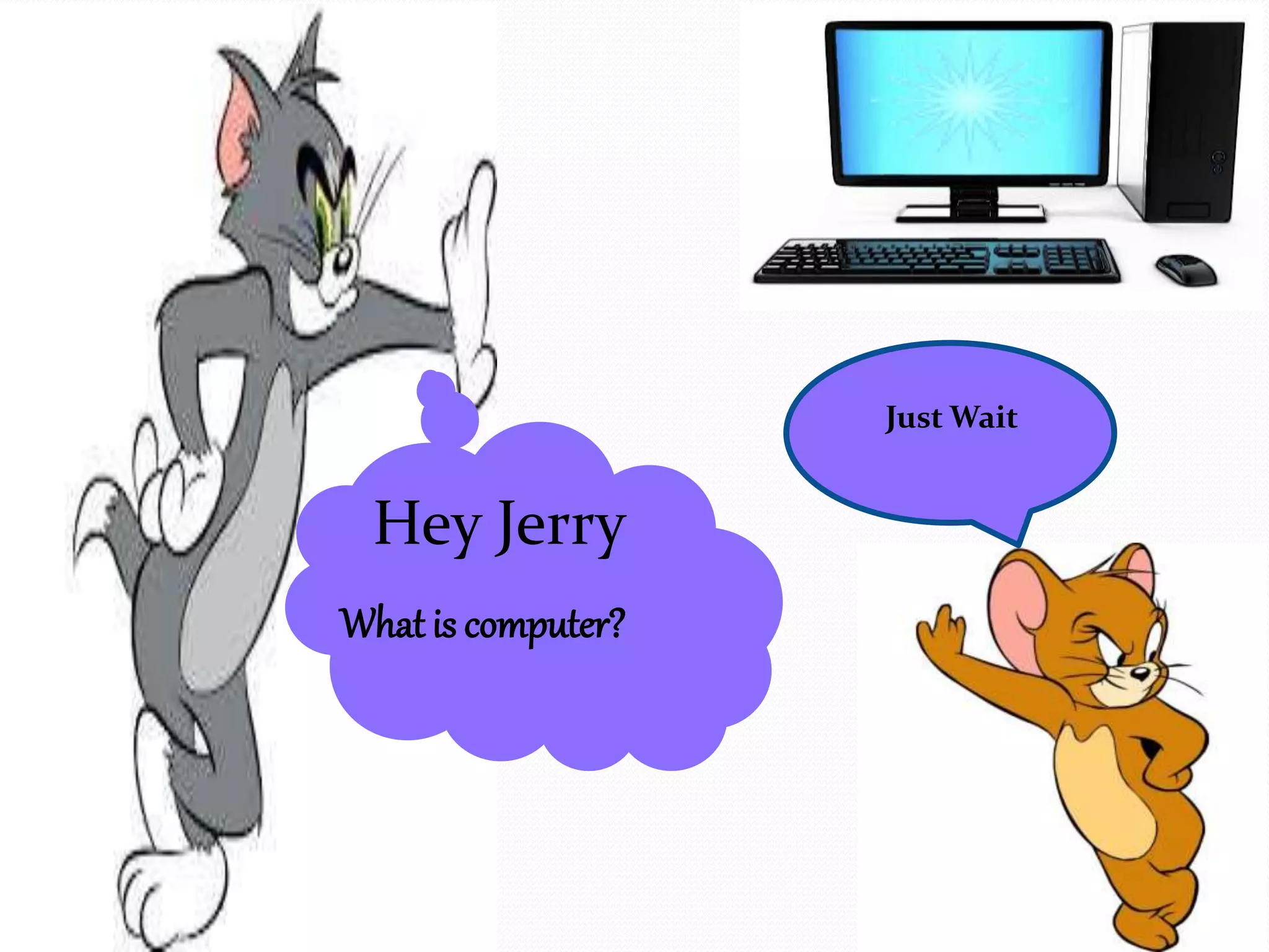 Hey Jerry 
What is computer? 
Just Wait 
 