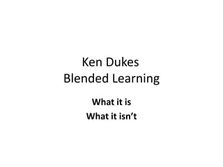 Ken Dukes 
Blended Learning 
What it is 
What it isn’t 
 