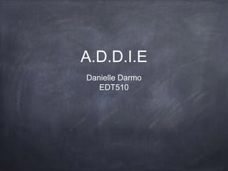 A.D.D.I.E 
Danielle Darmo 
EDT510 
 