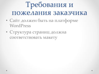 Требования и 
пожелания заказчика 
• Сайт должен быть на платформе 
WordPress 
• Структура страниц должна 
соответствовать макету 
 