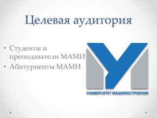 Целевая аудитория 
• Студенты и 
преподаватели МАМИ 
• Абитуриенты МАМИ 
 