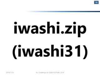 iwashi.zip 
(iwashi31) 
15 
2014/11/9 A.I. Challenge @ CODE FESTIVAL 2014 
 