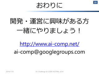 おわりに 
開発・運営に興味がある方 
一緒にやりましょう！ http://www.ai-comp.net/ 
ai-comp@googlegroups.com 
2014/11/9 
23 
A.I. Challenge @ CODE FESTIVAL 2014 
