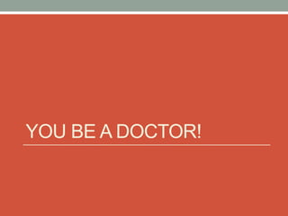 YOU BE A DOCTOR! 
 