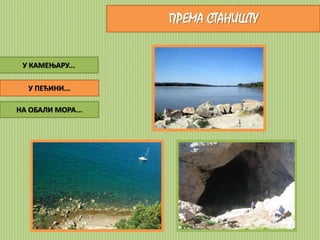ПРЕМА СТАНИШТУ 
У КАМЕЊАРУ... 
У ПЕЋИНИ... 
НА ОБАЛИ МОРА... 
 
