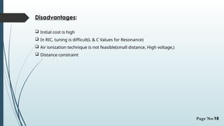 Disadvantages:
 Initial cost is high
 In RIC, tuning is difficult(L & C Values for Resonance)
 Air ionization technique is not feasible(small distance, High voltage,)
 Distance constraint
Page No:18
 